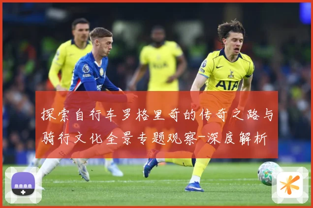 探索自行车罗格里奇的传奇之路与骑行文化全景专题观察-深度解析