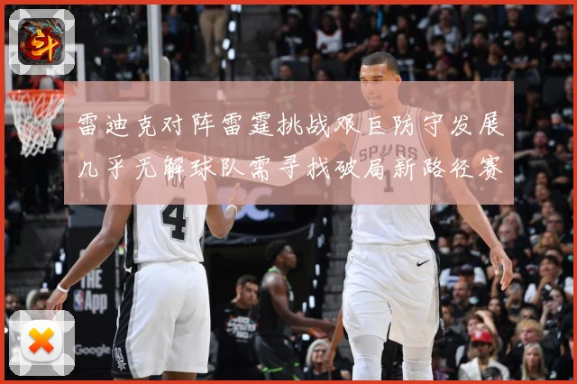 雷迪克对阵雷霆挑战艰巨防守发展几乎无解球队需寻找破局新路径赛场复盘-深度解析