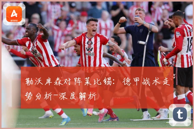 勒沃库森对阵莱比锡：德甲战术走势分析-深度解析