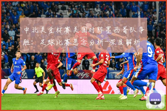 中北美金杯赛美国对阵墨西哥队争胜：足球比赛悬念分析-深度解析