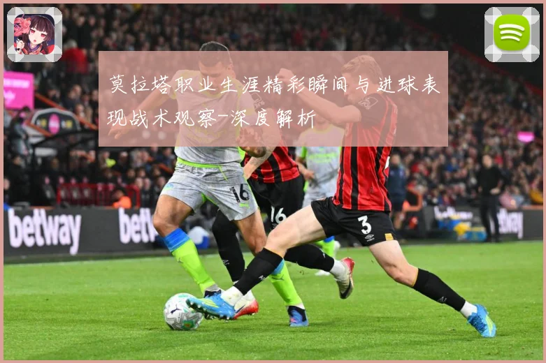 莫拉塔职业生涯精彩瞬间与进球表现战术观察-深度解析