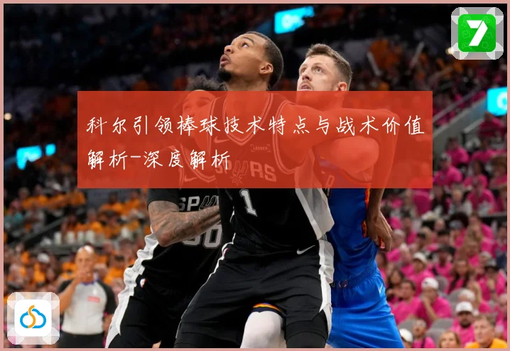 科尔引领棒球技术特点与战术价值解析-深度解析