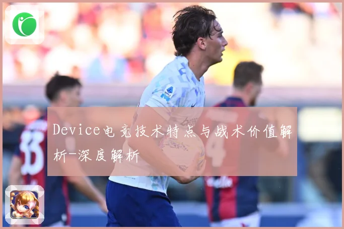 Device电竞技术特点与战术价值解析-深度解析