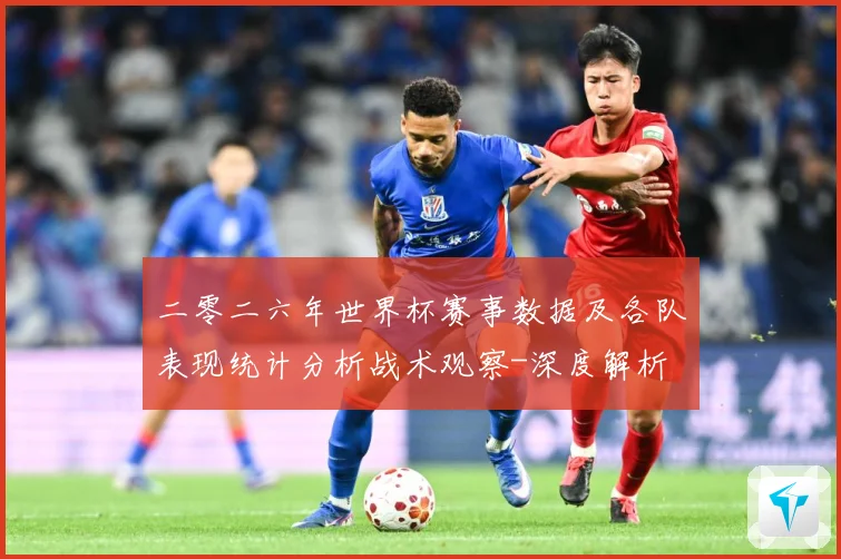 二零二六年世界杯赛事数据及各队表现统计分析战术观察-深度解析