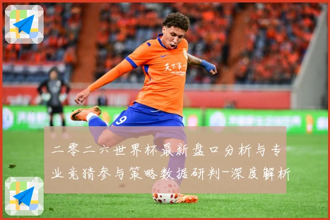二零二六世界杯最新盘口分析与专业竞猜参与策略数据研判-深度解析