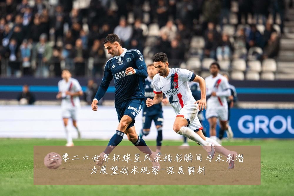二零二六世界杯球星风采精彩瞬间与未来潜力展望战术观察-深度解析