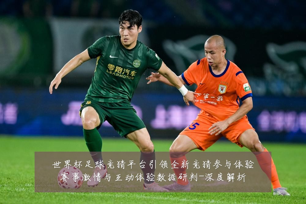 世界杯足球竞猜平台引领全新竞猜参与体验赛事激情与互动体验数据研判-深度解析