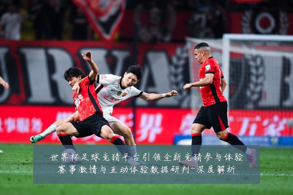 世界杯足球竞猜平台引领全新竞猜参与体验赛事激情与互动体验数据研判-深度解析