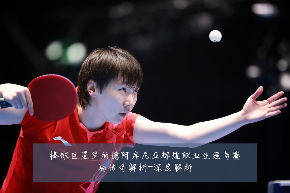 棒球巨星罗纳德阿库尼亚辉煌职业生涯与赛场传奇解析-深度解析