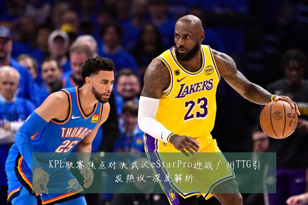 KPL联赛焦点对决武汉eStarPro迎战广州TTG引发热议-深度解析