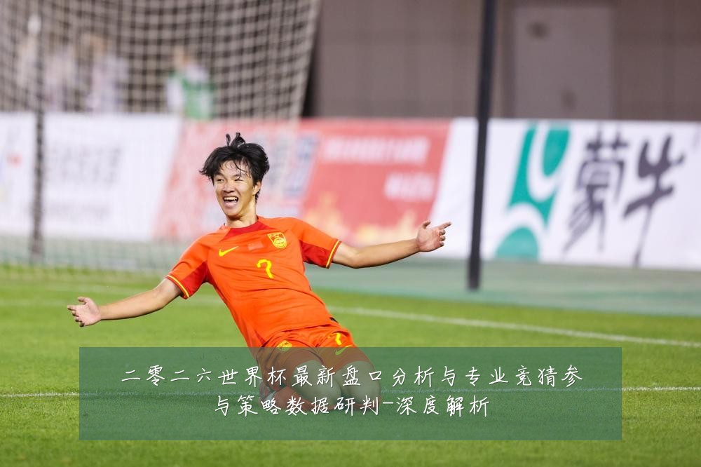 二零二六世界杯最新盘口分析与专业竞猜参与策略数据研判-深度解析