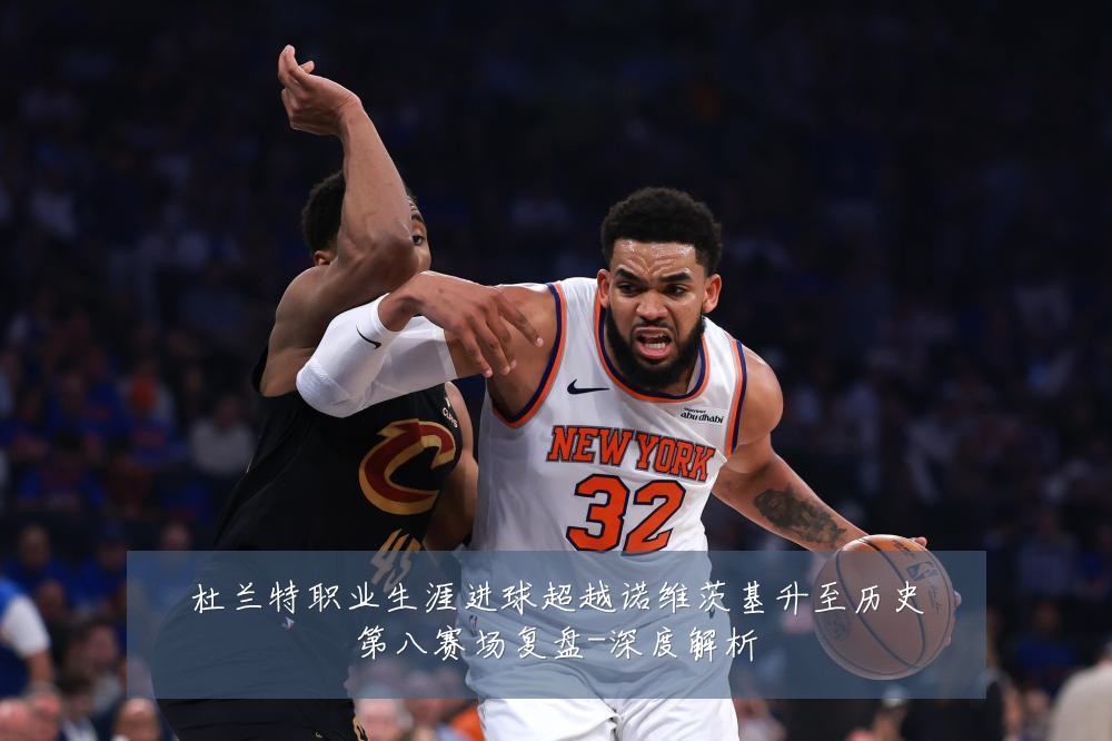 杜兰特职业生涯进球超越诺维茨基升至历史第八赛场复盘-深度解析