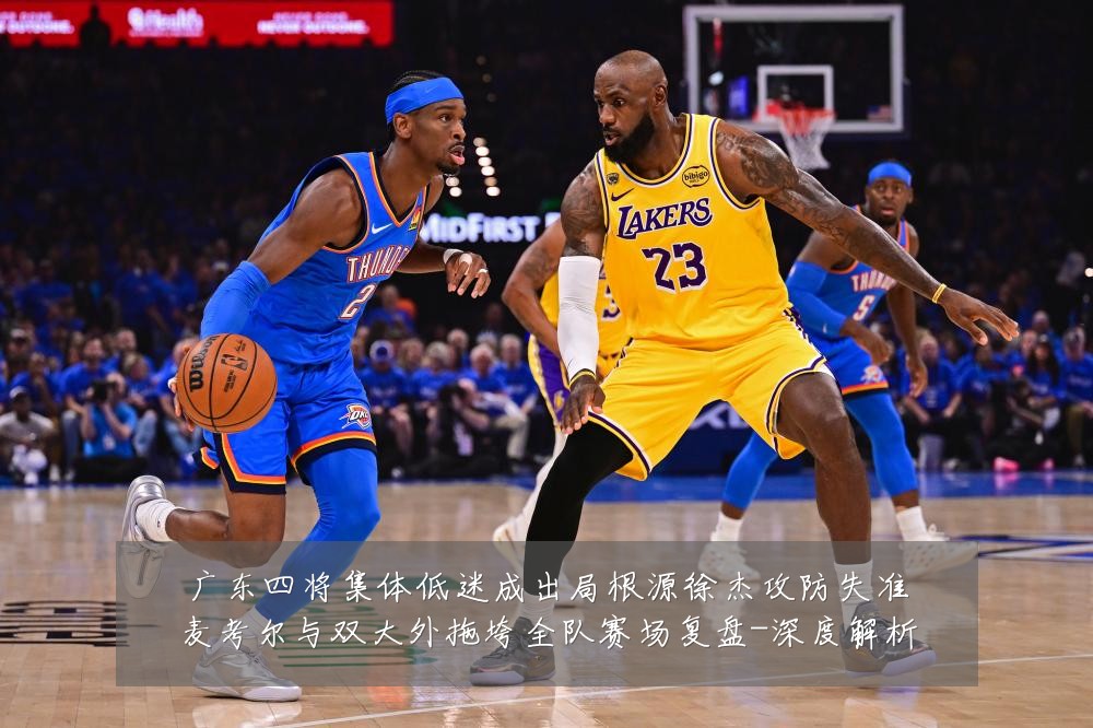 广东四将集体低迷成出局根源徐杰攻防失准麦考尔与双大外拖垮全队赛场复盘-深度解析