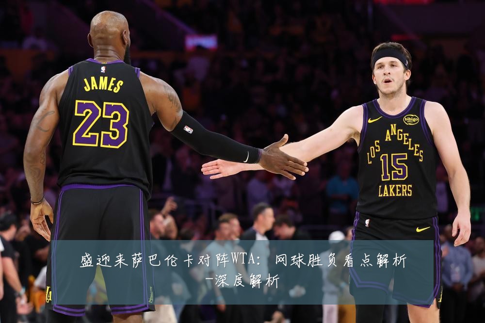 盛迎来萨巴伦卡对阵WTA:网球胜负看点解析-深度解析