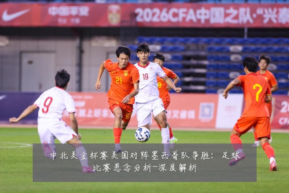 中北美金杯赛美国对阵墨西哥队争胜:足球比赛悬念分析-深度解析
