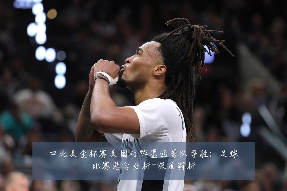 中北美金杯赛美国对阵墨西哥队争胜:足球比赛悬念分析-深度解析
