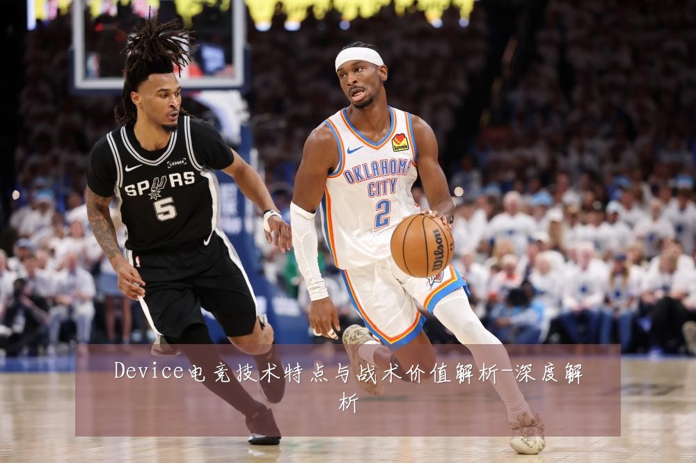 Device电竞技术特点与战术价值解析-深度解析